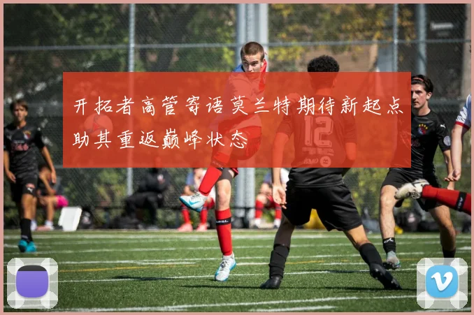 开拓者高管寄语莫兰特期待新起点助其重返巅峰状态