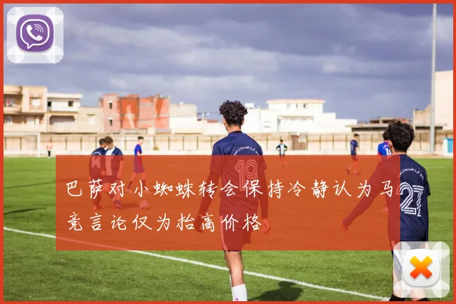 巴萨对小蜘蛛转会保持冷静认为马竞言论仅为抬高价格